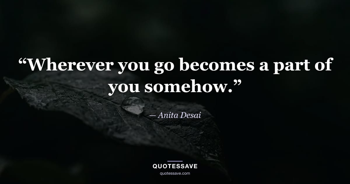 “Wherever you go becomes a part of you somehow.” — Anita Desai
