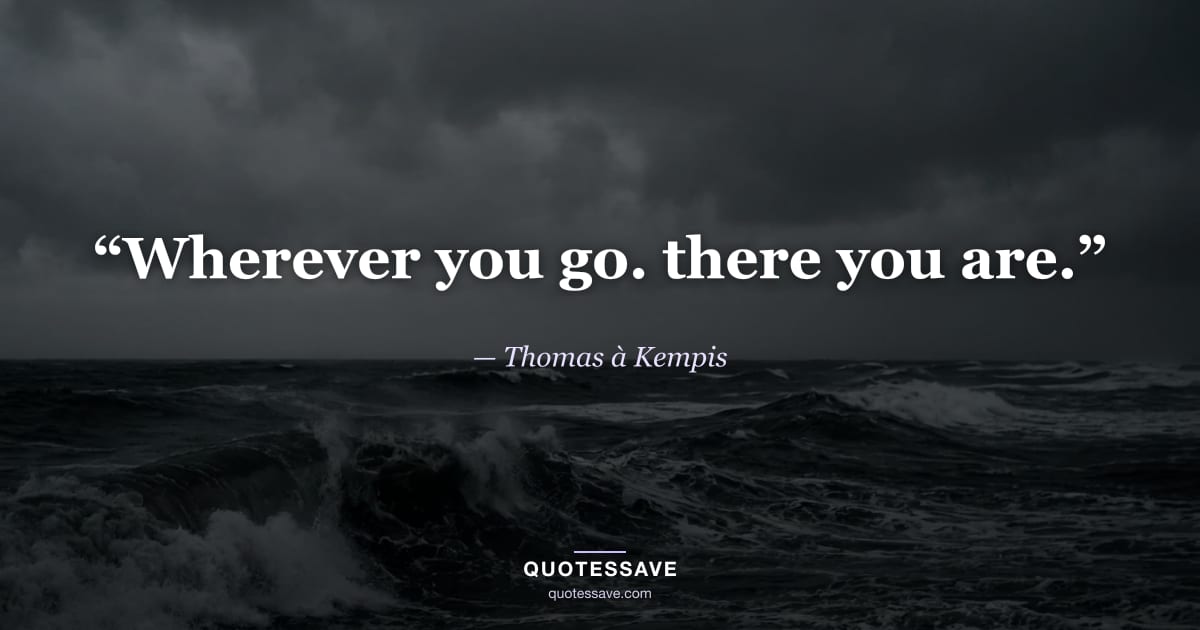 “Wherever you go. there you are.” — Thomas à Kempis