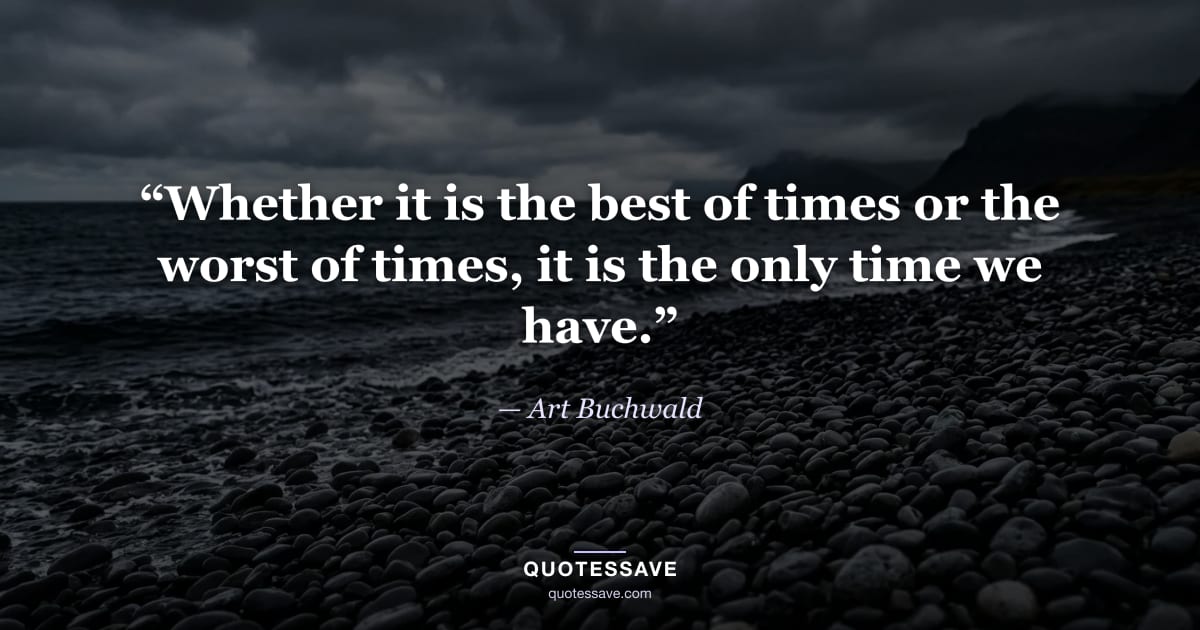 “Whether it is the best of times or the worst of times, it is the only time we have.” — Art Buchwald