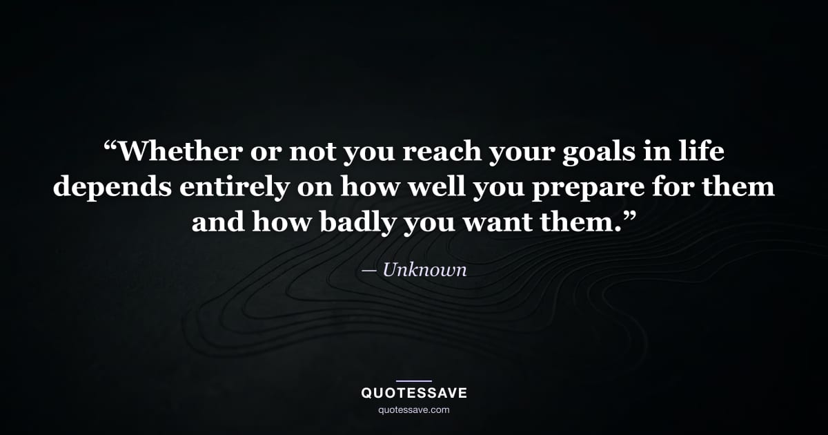 “Whether or not you reach your goals in life depends entirely on how well you prepare for them and how badly you want them.” — Unknown