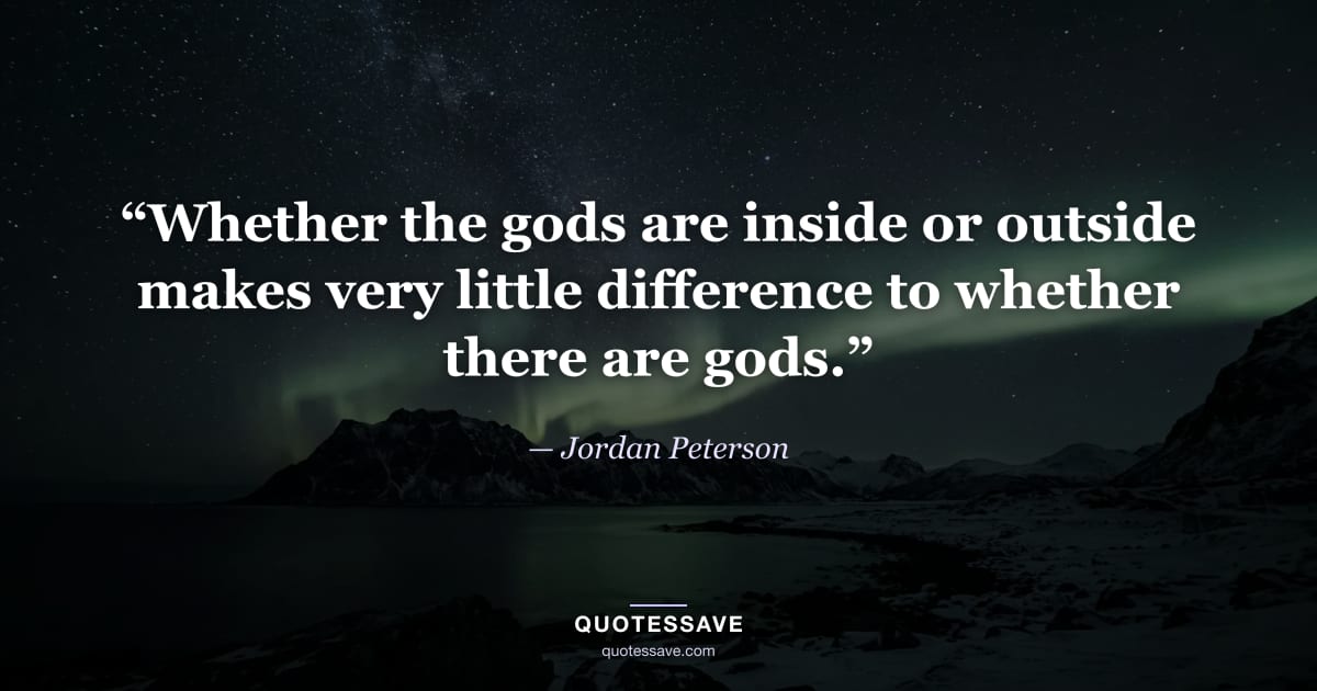 “Whether the gods are inside or outside makes very little difference to whether there are gods.” — Jordan Peterson