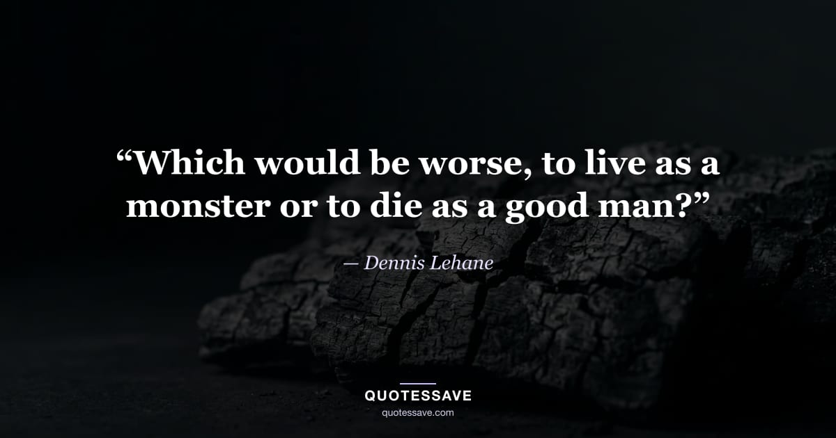 “Which would be worse, to live as a monster or to die as a good man?” — Dennis Lehane