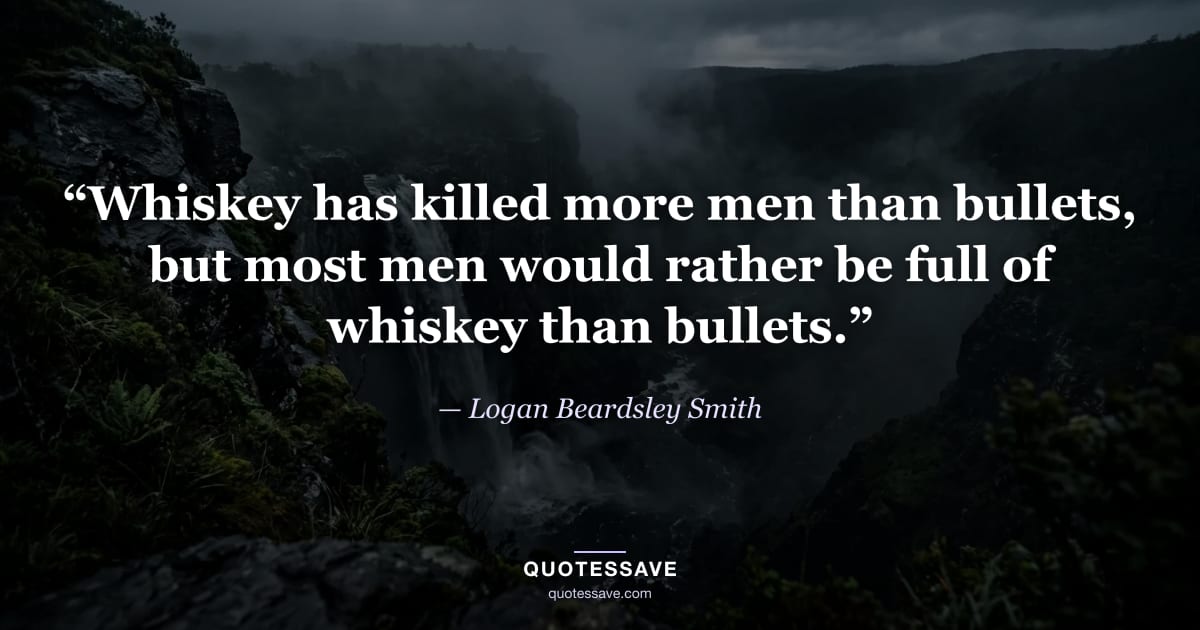 “Whiskey has killed more men than bullets, but most men would rather be full of whiskey than bullets.” — Logan Beardsley Smith