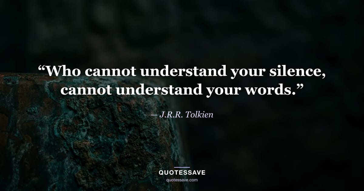 “Who cannot understand your silence, cannot understand your words.” — J.R.R. Tolkien