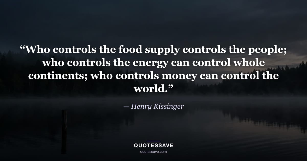 “Who controls the food supply controls the people; who controls the energy can control whole continents; who controls money can control the world.” — Henry Kissinger