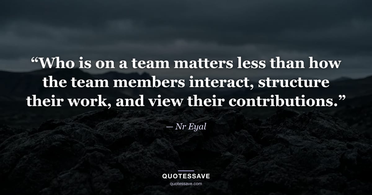 “Who is on a team matters less than how the team members interact, structure their work, and view their contributions.” — Nr Eyal