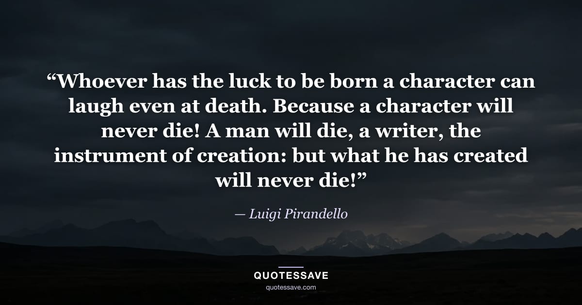“Whoever has the luck to be born a character can laugh even at death. Because a character will never die! A man will die, a writer, the instrument of creation: but what he has created will never die!” — Luigi Pirandello