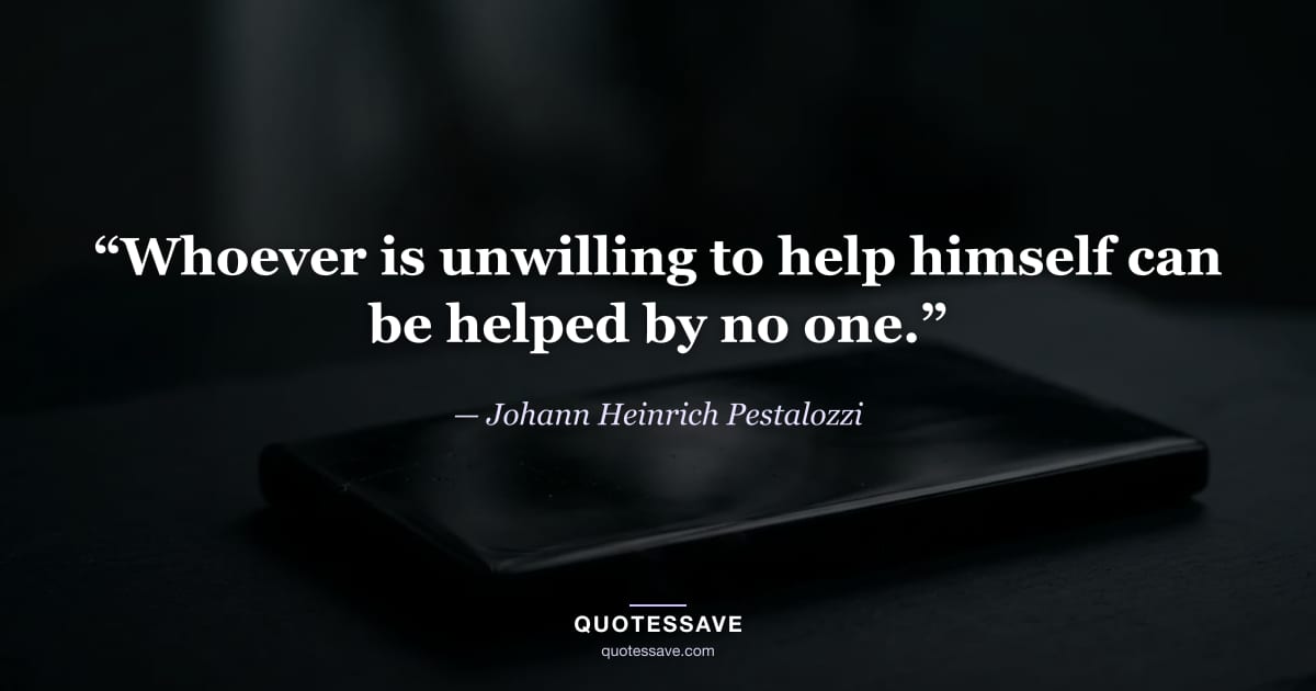 “Whoever is unwilling to help himself can be helped by no one.” — Johann Heinrich Pestalozzi