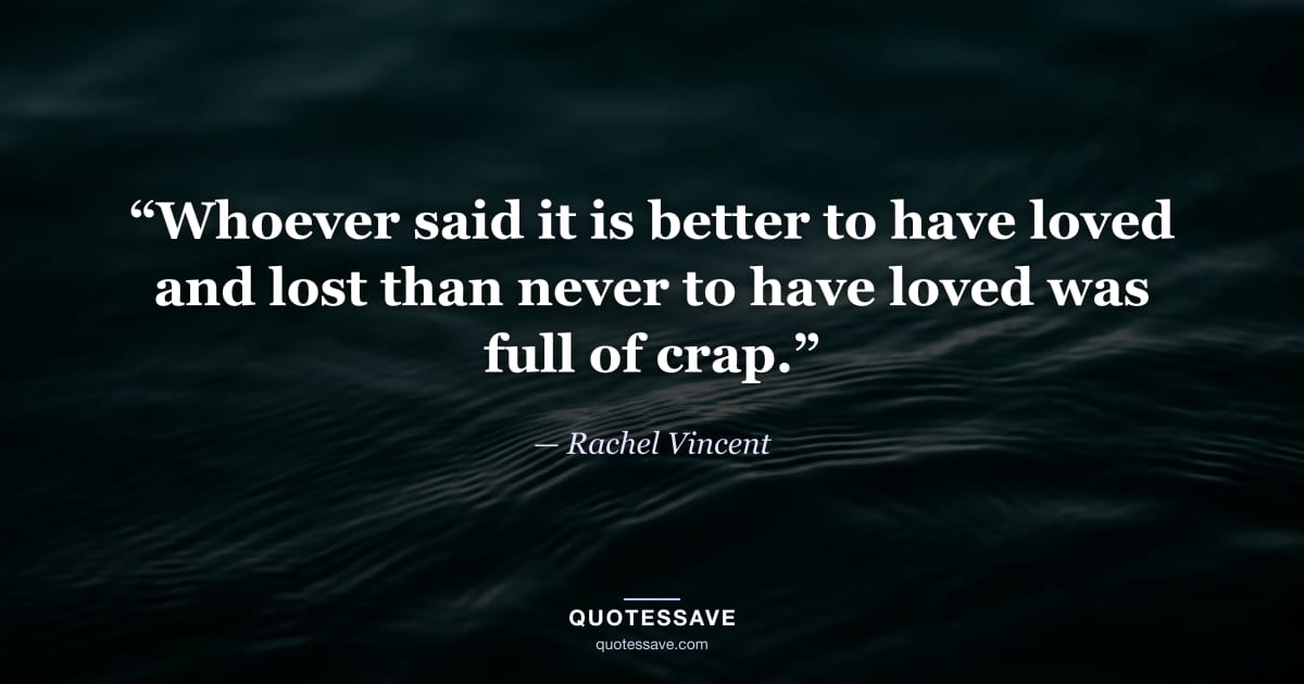 “Whoever said it is better to have loved and lost than never to have loved was full of crap.” — Rachel Vincent