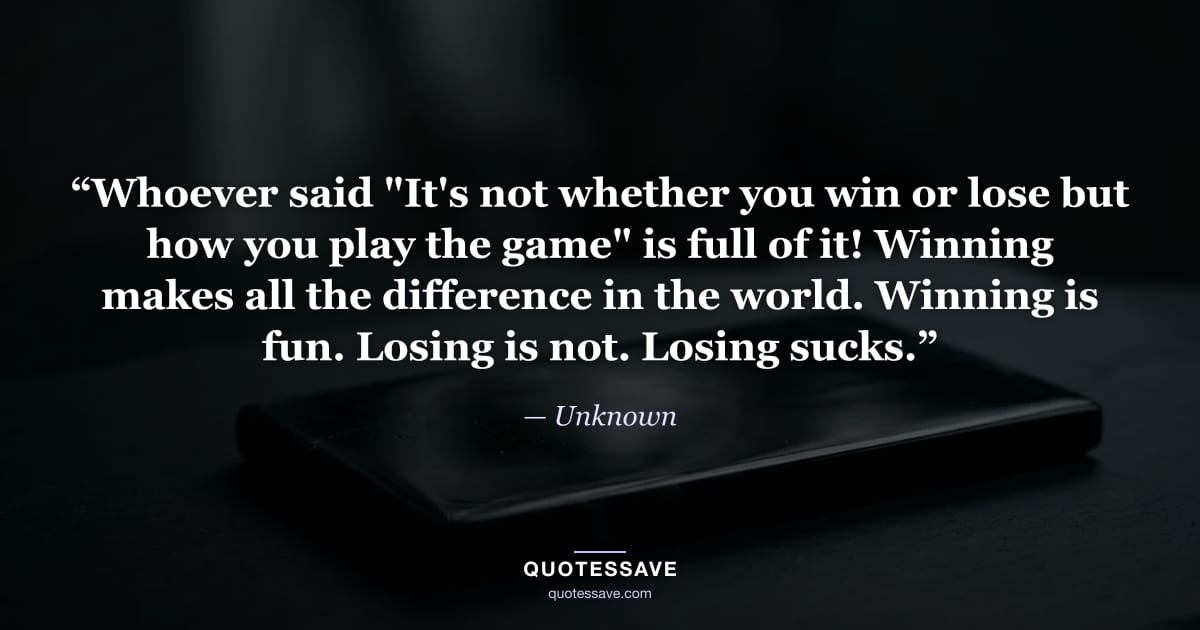 “Whoever said "It's not whether you win or lose but how you play the game" is full of it! Winning makes all the difference in the world. Winning is fun. Losing is not. Losing sucks.” — Unknown