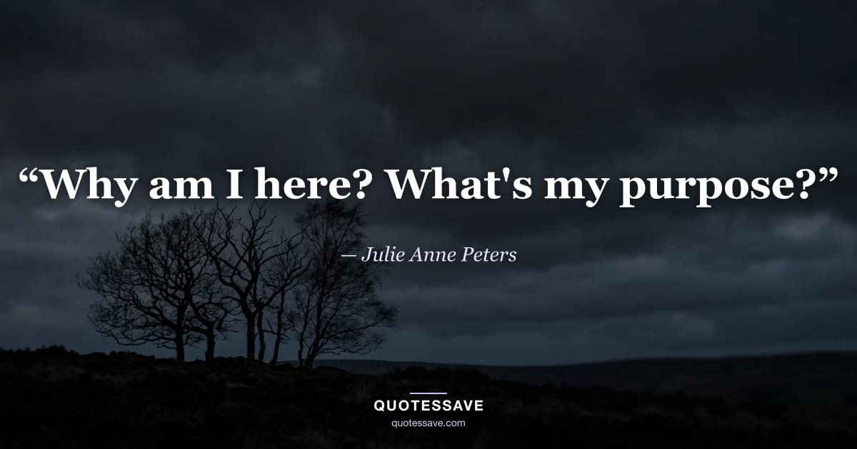 “Why am I here? What's my purpose?” — Julie Anne Peters