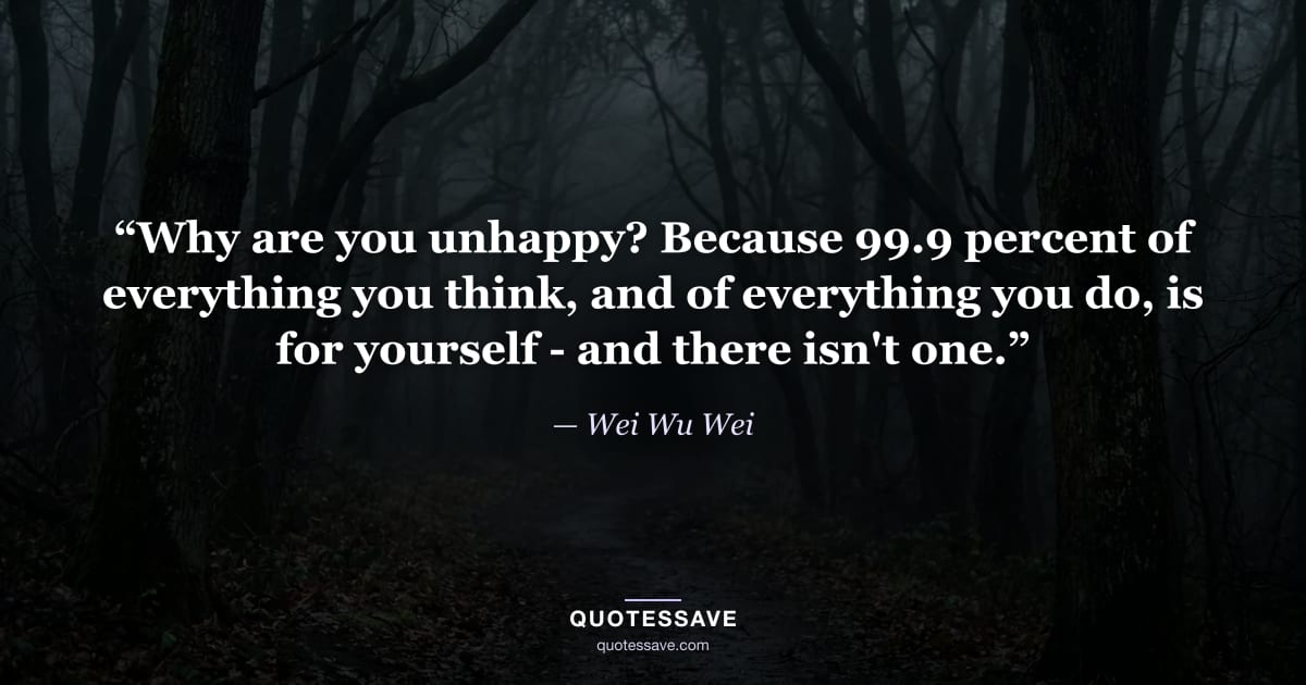 “Why are you unhappy? Because 99.9 percent of everything you think, and of everything you do, is for yourself - and there isn't one.” — Wei Wu Wei