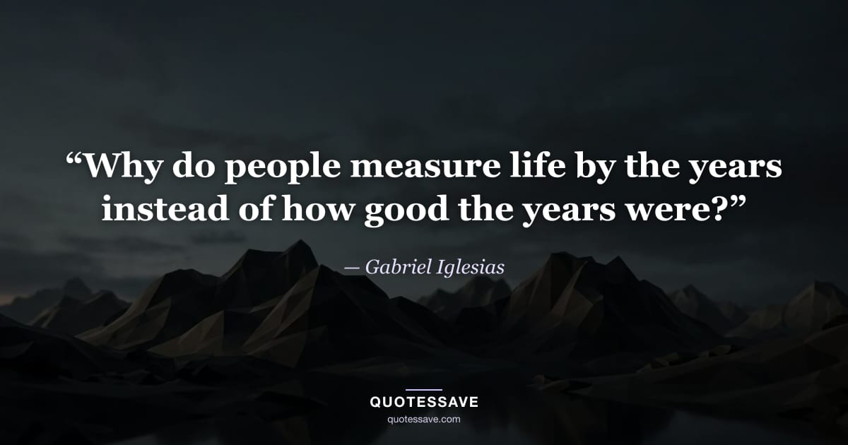 “Why do people measure life by the years instead of how good the years were?” — Gabriel Iglesias