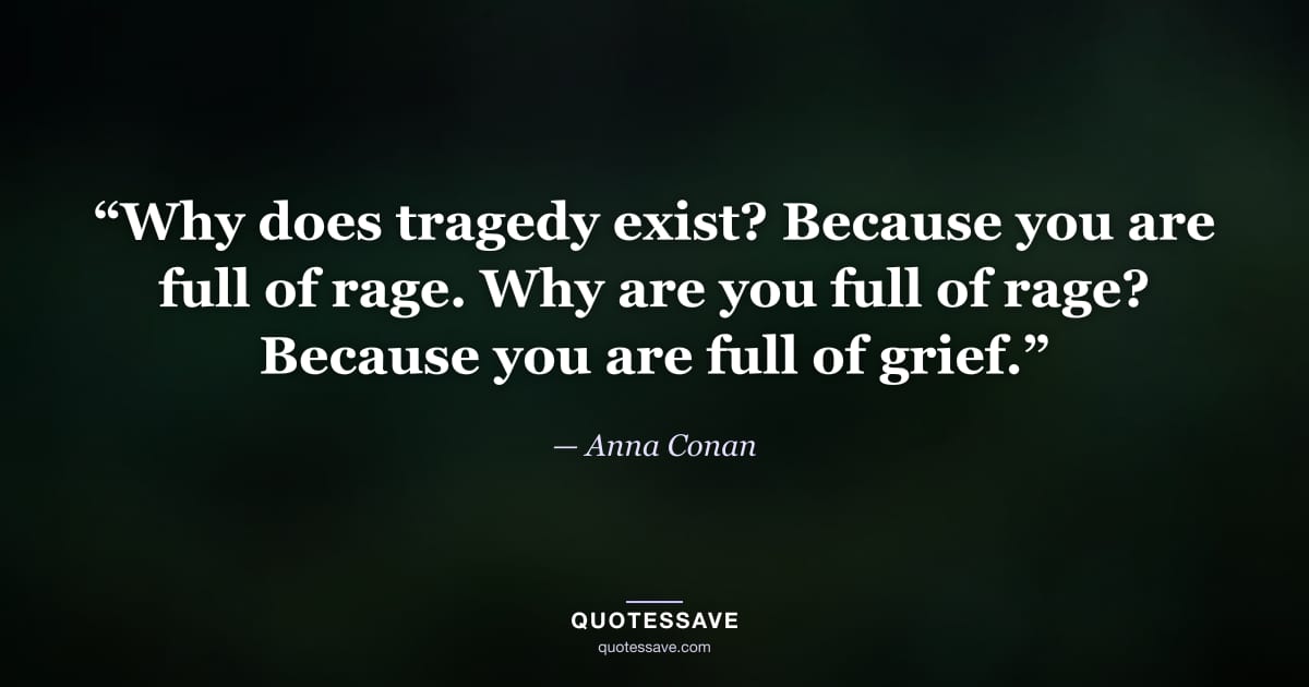 “Why does tragedy exist? Because you are full of rage. Why are you full of rage? Because you are full of grief.” — Anna Conan