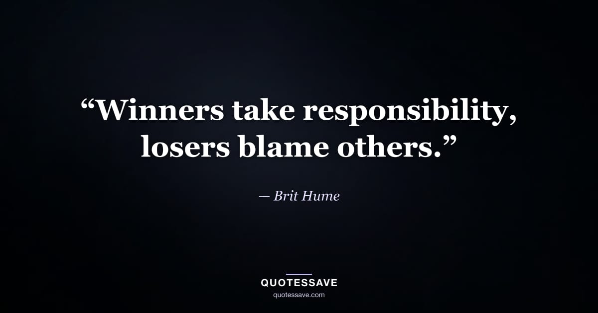 “Winners take responsibility, losers blame others.” — Brit Hume