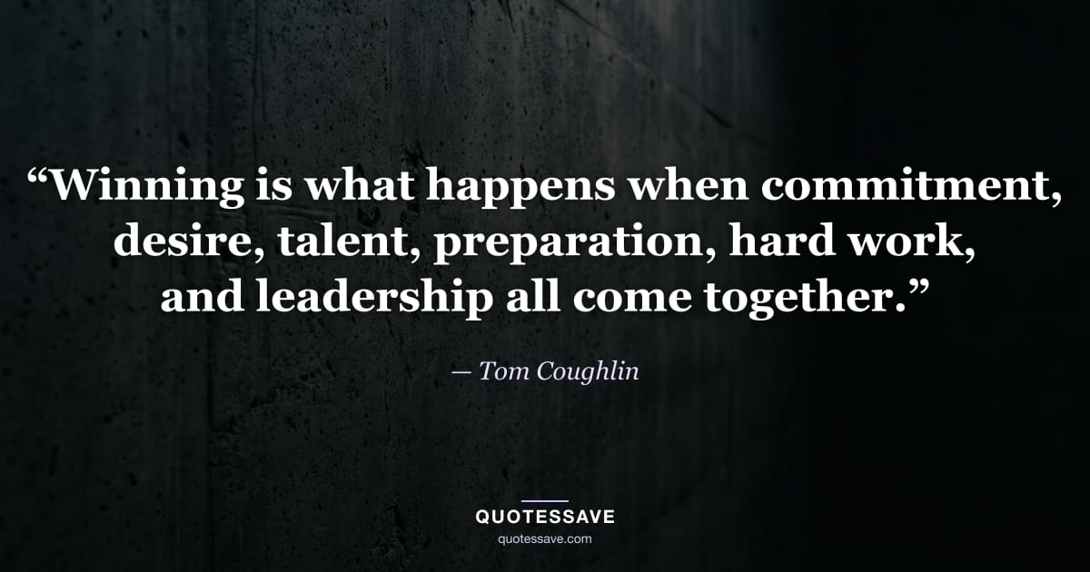“Winning is what happens when commitment, desire, talent, preparation, hard work, and leadership all come together.” — Tom Coughlin