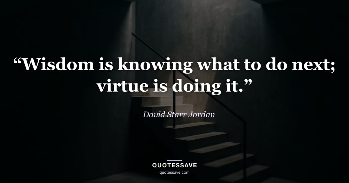 “Wisdom is knowing what to do next; virtue is doing it.” — David Starr Jordan