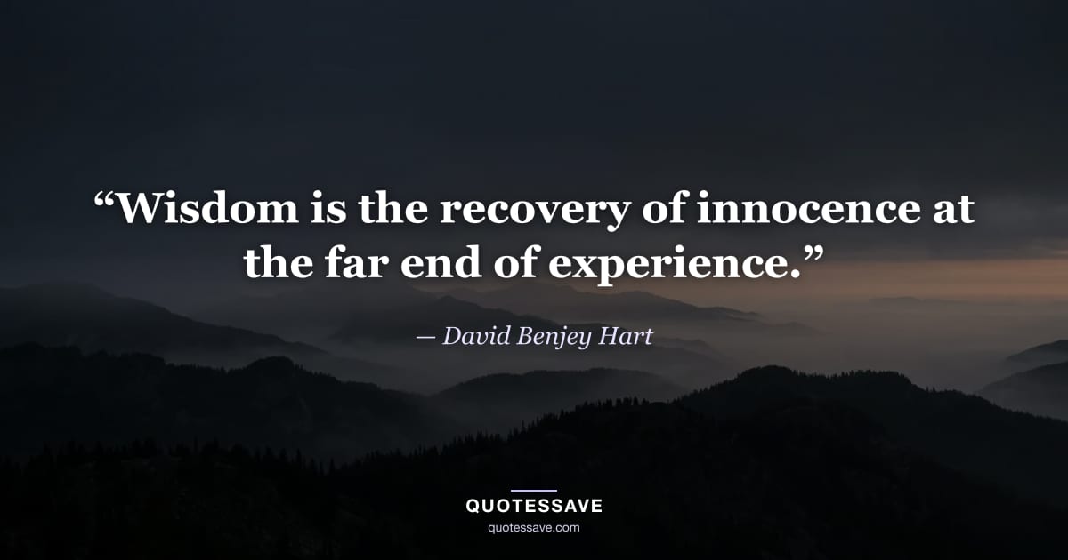 “Wisdom is the recovery of innocence at the far end of experience.” — David Benjey Hart