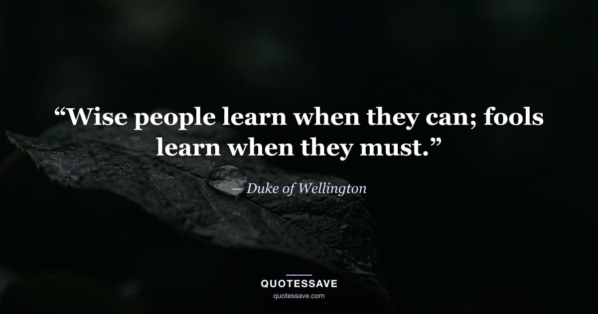 “Wise people learn when they can; fools learn when they must.” — Duke of Wellington