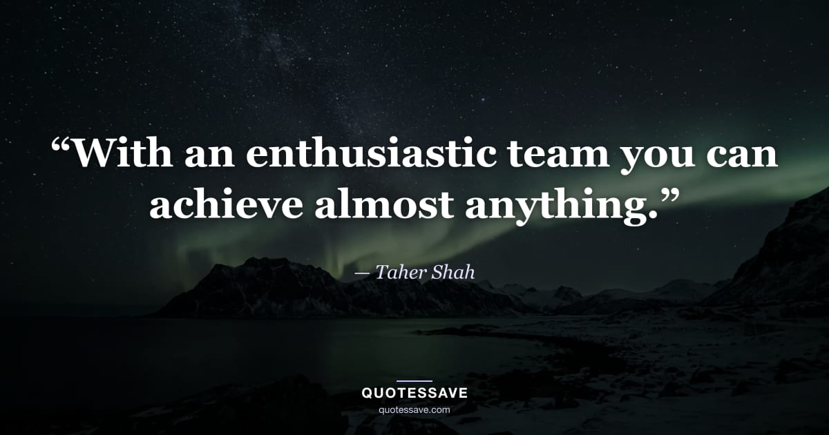 “With an enthusiastic team you can achieve almost anything.” — Taher Shah