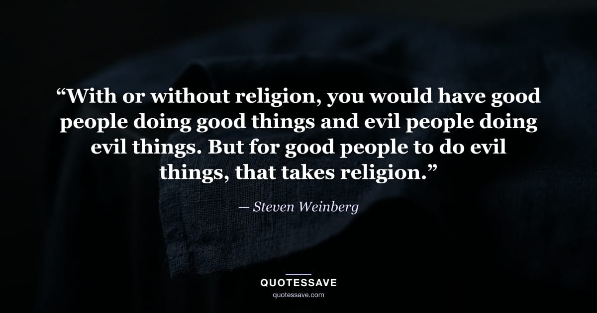 “With or without religion, you would have good people doing good things and evil people doing evil things. But for good people to do evil things, that takes religion.” — Steven Weinberg