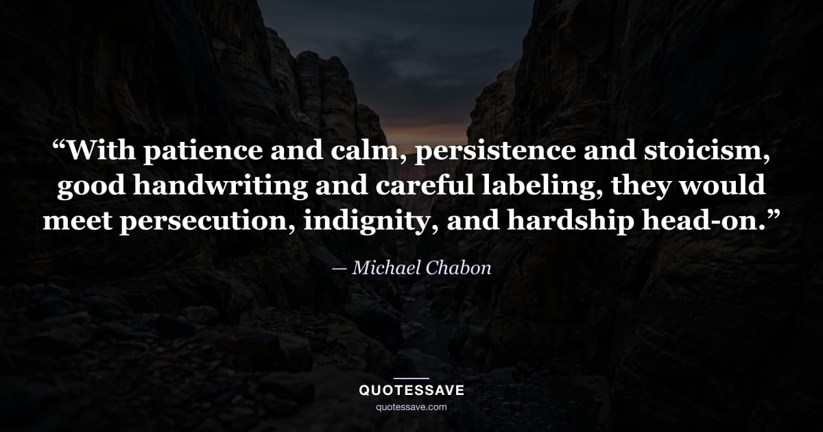 “With patience and calm, persistence and stoicism, good handwriting and careful labeling, they would meet persecution, indignity, and hardship head-on.” — Michael Chabon