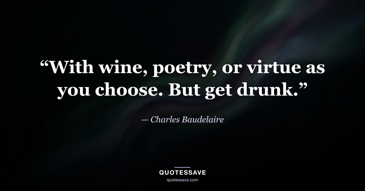 “With wine, poetry, or virtue as you choose. But get drunk.” — Charles Baudelaire