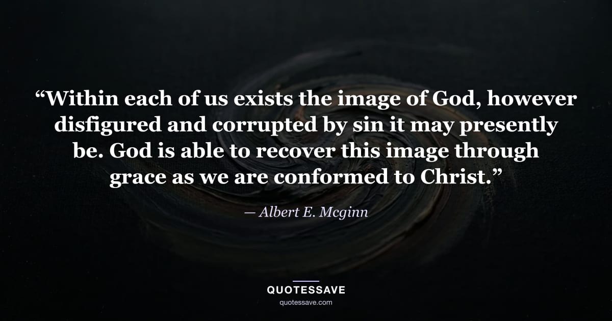 “Within each of us exists the image of God, however disfigured and corrupted by sin it may presently be. God is able to recover this image through grace as we are conformed to Christ.” — Albert E. Mcginn