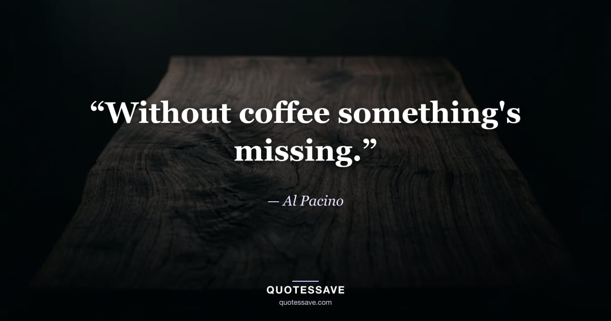 “Without coffee something's missing.” — Al Pacino