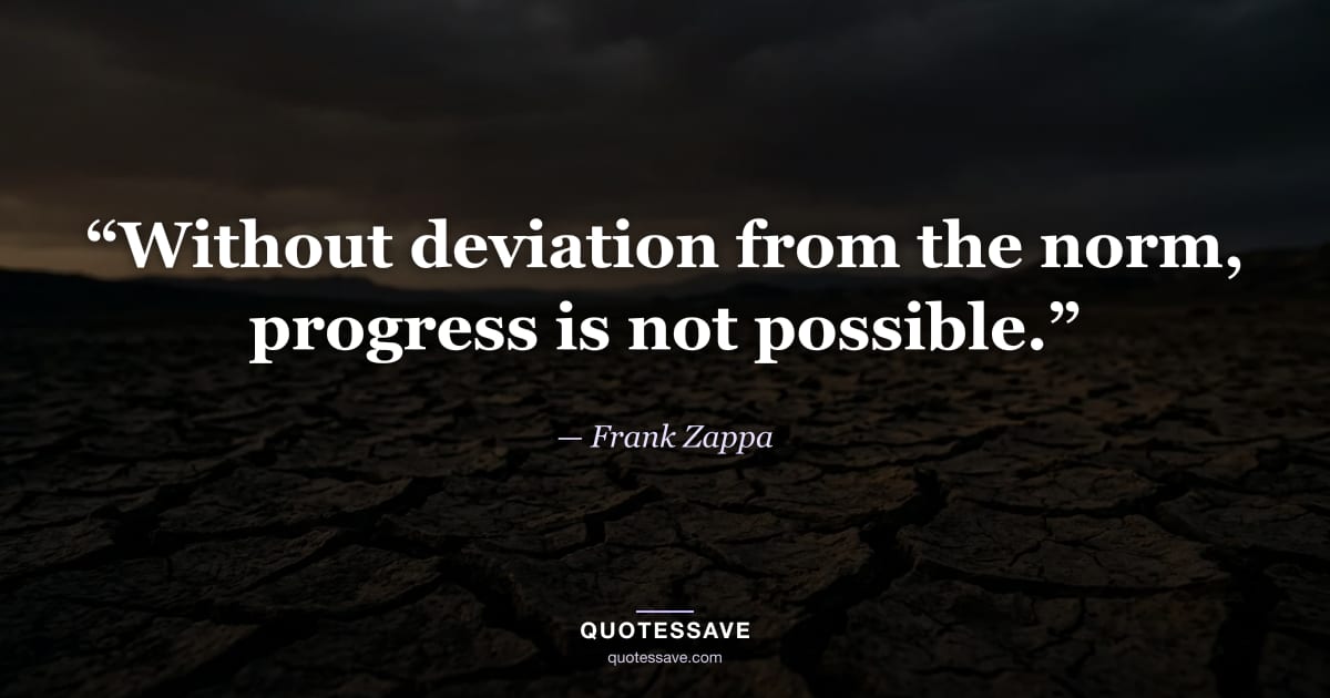 “Without deviation from the norm, progress is not possible.” — Frank Zappa