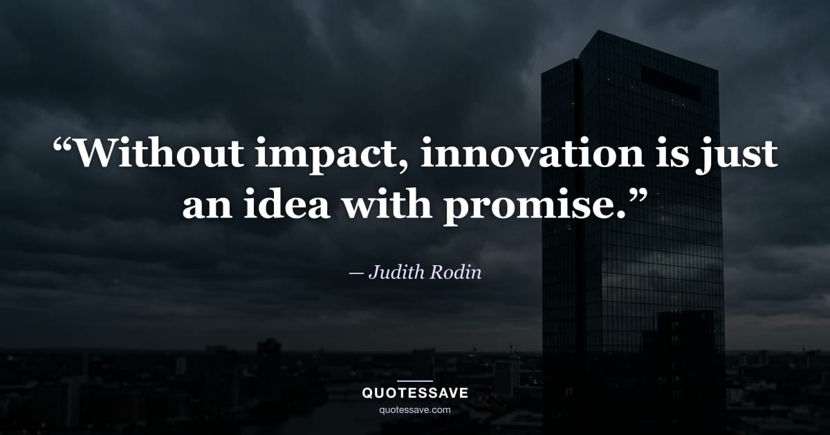 “Without impact, innovation is just an idea with promise.” — Judith Rodin