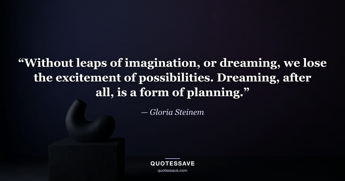 “Without leaps of imagination, or dreaming, we lose the excitement of possibilities. Dreaming, after all, is a form of planning.” — Gloria Steinem