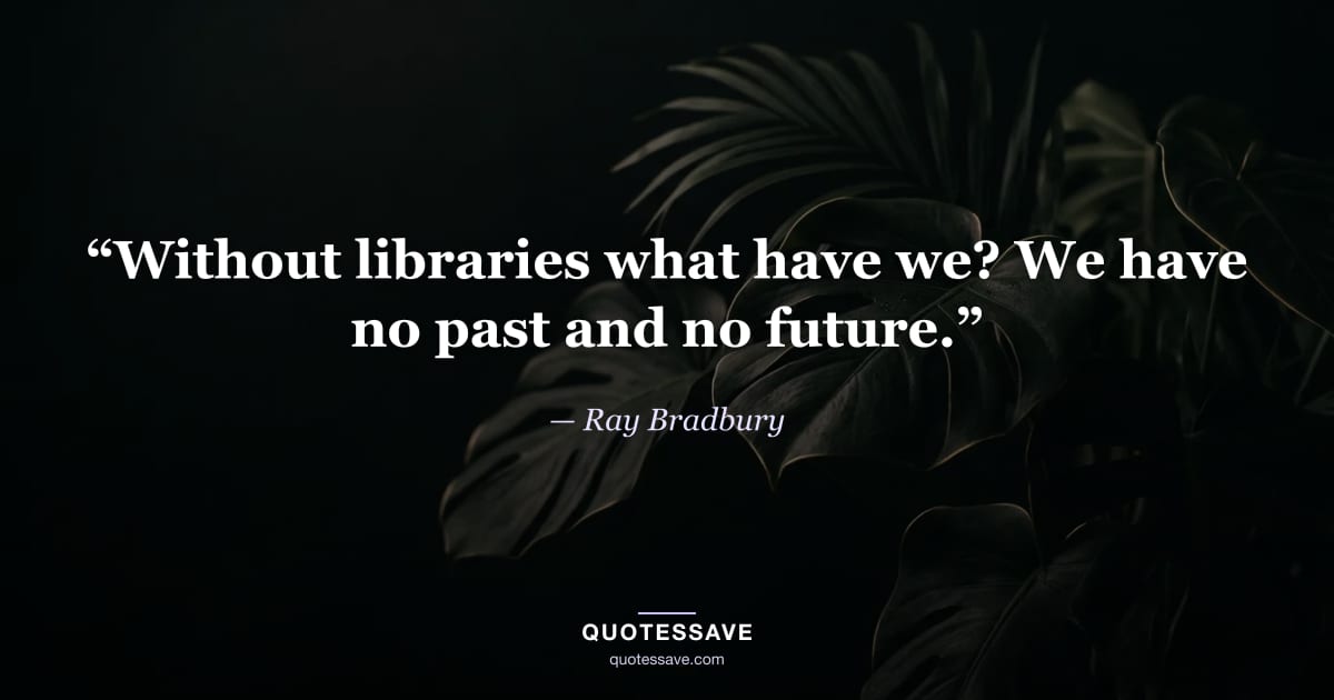“Without libraries what have we? We have no past and no future.” — Ray Bradbury