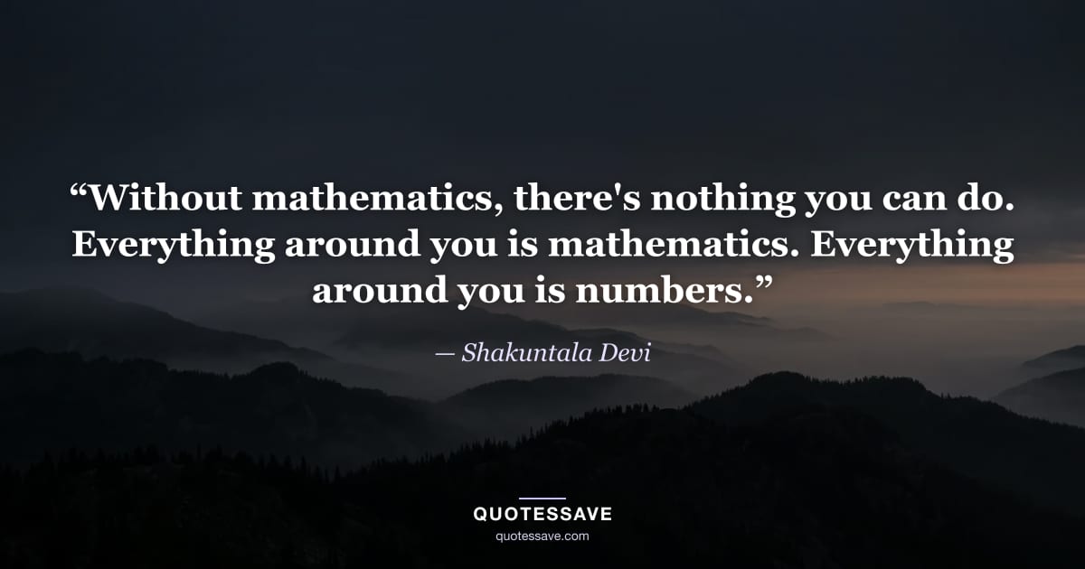 “Without mathematics, there's nothing you can do. Everything around you is mathematics. Everything around you is numbers.” — Shakuntala Devi