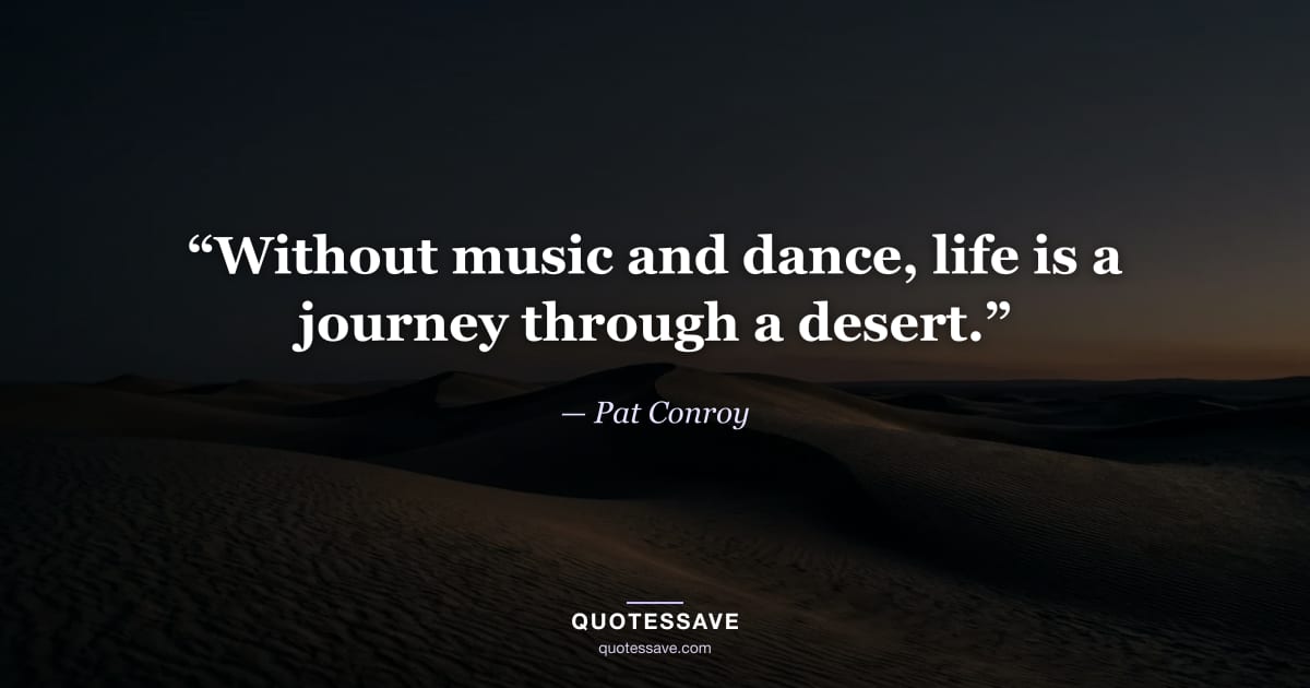 “Without music and dance, life is a journey through a desert.” — Pat Conroy