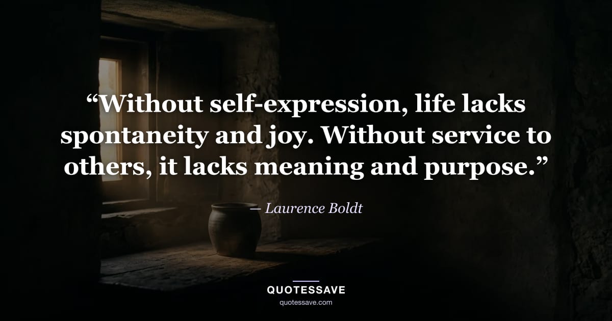 “Without self-expression, life lacks spontaneity and joy. Without service to others, it lacks meaning and purpose.” — Laurence Boldt