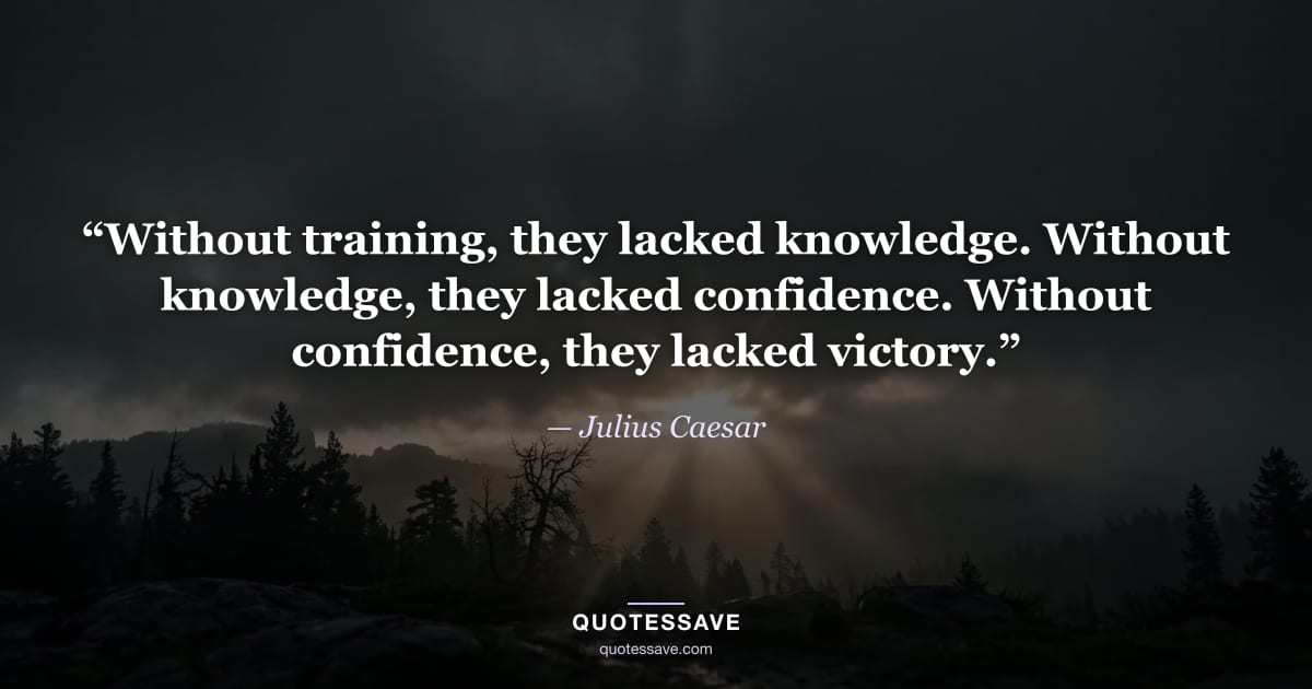 “Without training, they lacked knowledge. Without knowledge, they lacked confidence. Without confidence, they lacked victory.” — Julius Caesar