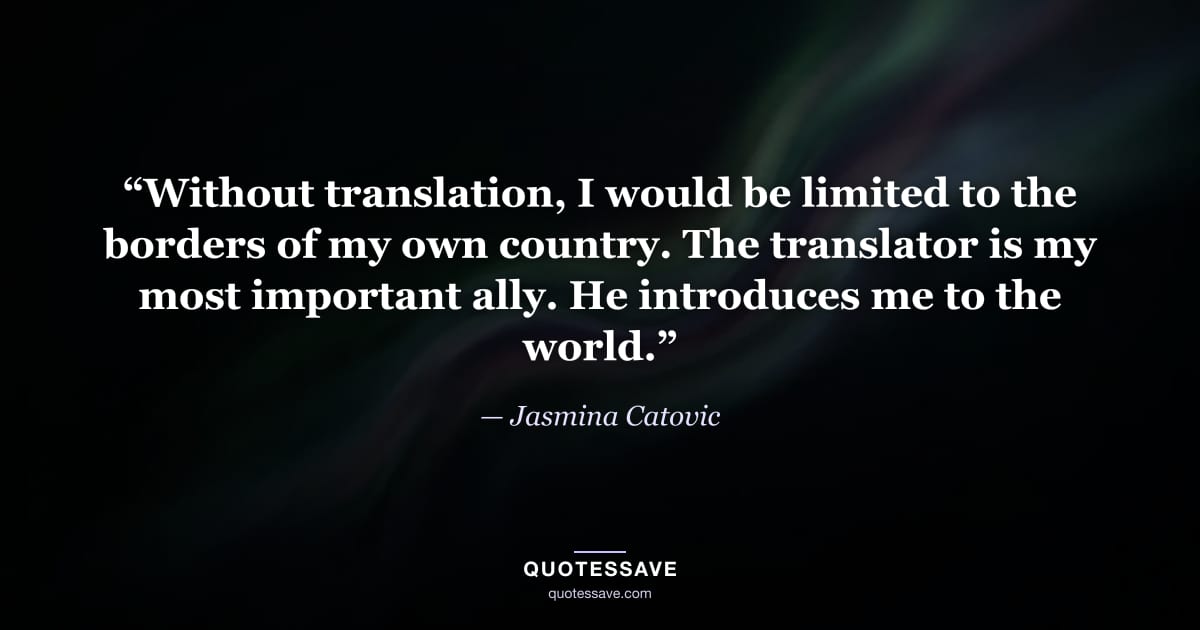 “Without translation, I would be limited to the borders of my own country. The translator is my most important ally. He introduces me to the world.” — Jasmina Catovic