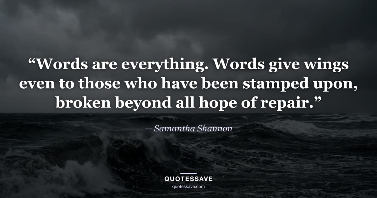 “Words are everything. Words give wings even to those who have been stamped upon, broken beyond all hope of repair.” — Samantha Shannon