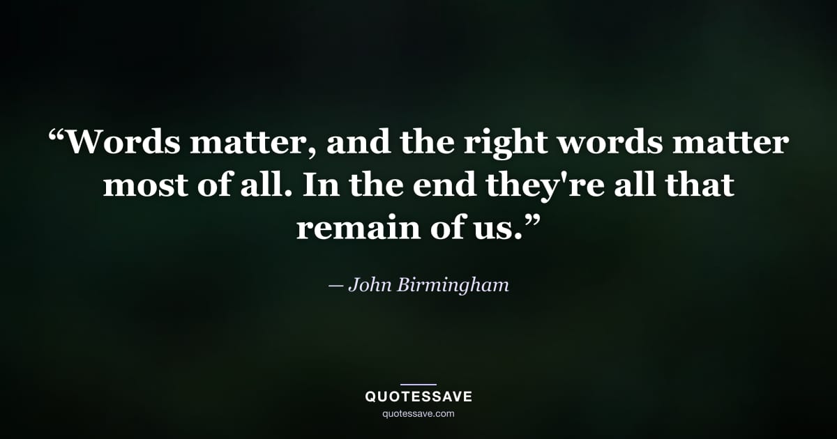 “Words matter, and the right words matter most of all. In the end they're all that remain of us.” — John Birmingham