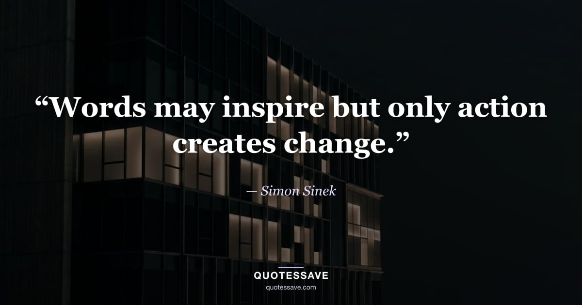 “Words may inspire but only action creates change.” — Simon Sinek