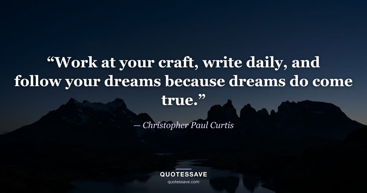 “Work at your craft, write daily, and follow your dreams because dreams do come true.” — Christopher Paul Curtis