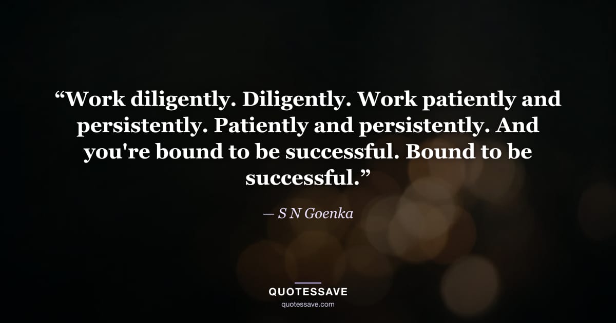 “Work diligently. Diligently. Work patiently and persistently. Patiently and persistently. And you're bound to be successful. Bound to be successful.” — S N Goenka
