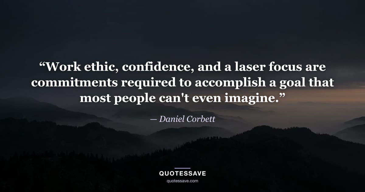 “Work ethic, confidence, and a laser focus are commitments required to accomplish a goal that most people can't even imagine.” — Daniel Corbett