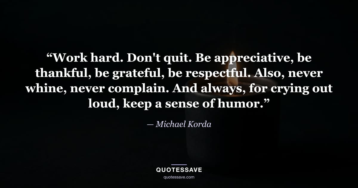 “Work hard. Don't quit. Be appreciative, be thankful, be grateful, be respectful. Also, never whine, never complain. And always, for crying out loud, keep a sense of humor.” — Michael Korda