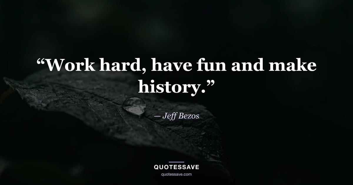 “Work hard, have fun and make history.” — Jeff Bezos
