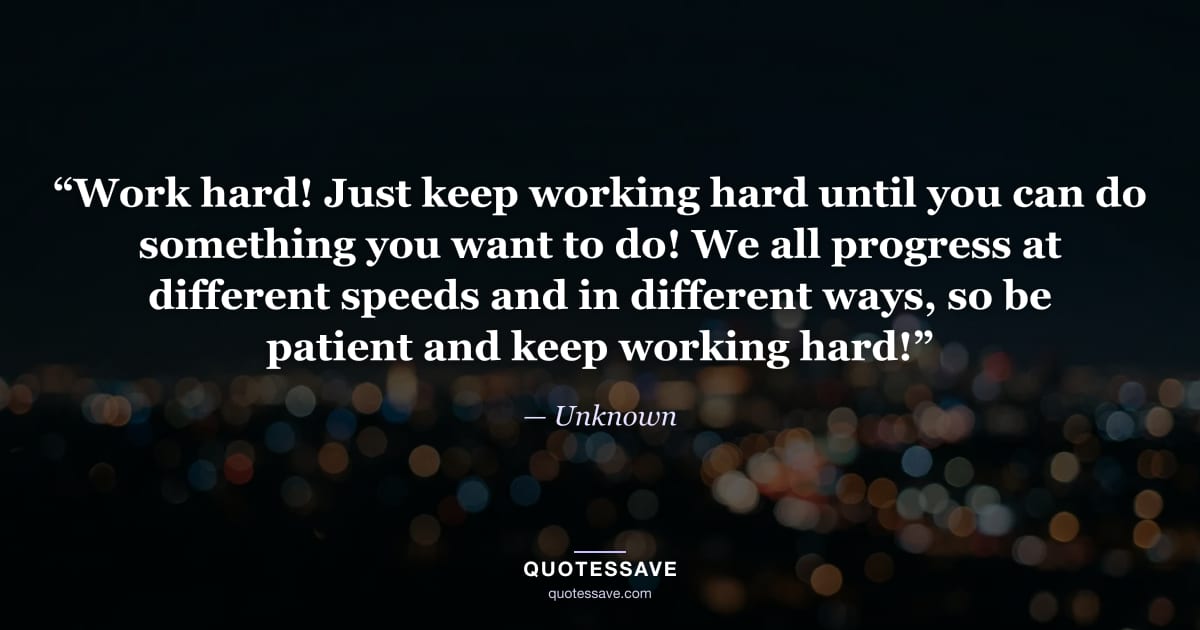 “Work hard! Just keep working hard until you can do something you want to do! We all progress at different speeds and in different ways, so be patient and keep working hard!” — Unknown