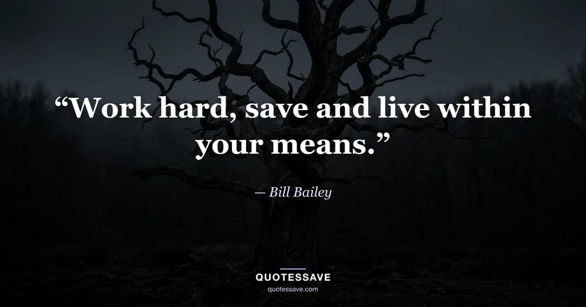 “Work hard, save and live within your means.” — Bill Bailey