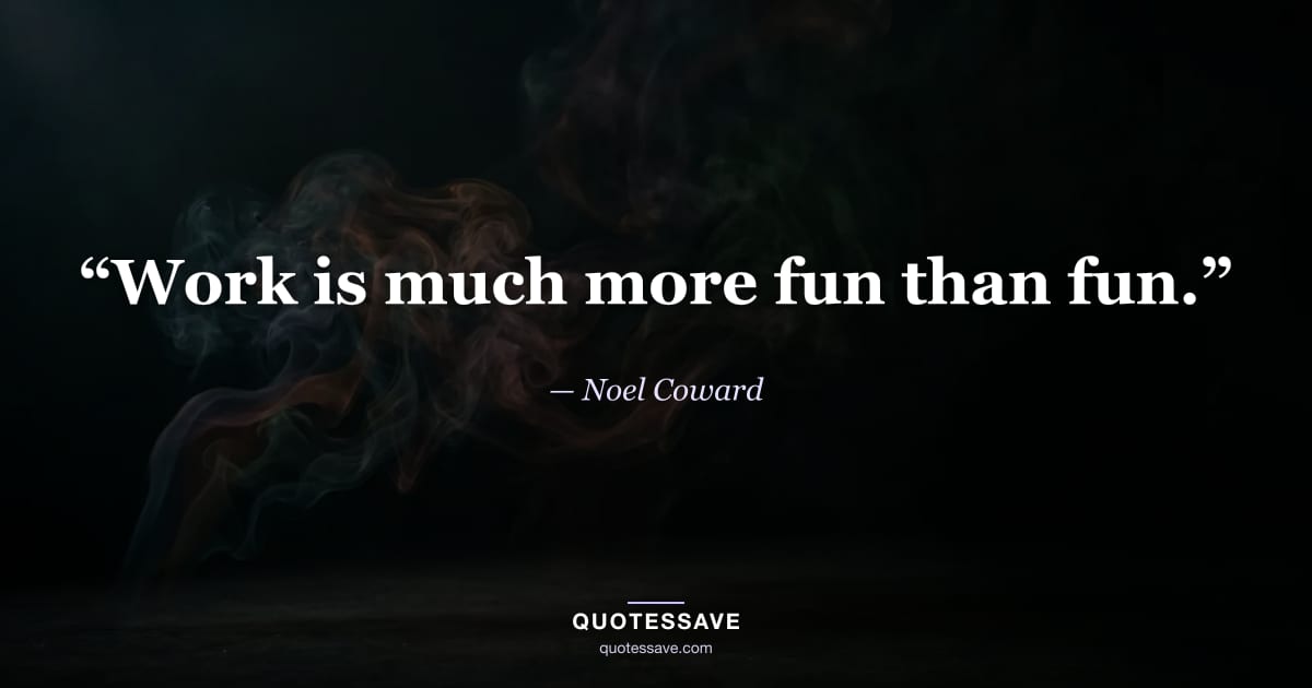 “Work is much more fun than fun.” — Noel Coward