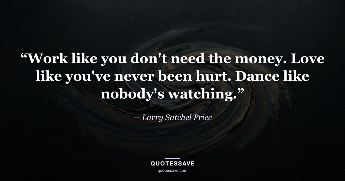 “Work like you don't need the money. Love like you've never been hurt. Dance like nobody's watching.” — Larry Satchel Price